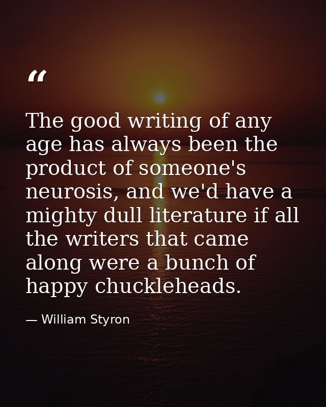 The good writing of any age has always been the product of someone's neurosis, and we'd have a mighty dull literature if — William Styron