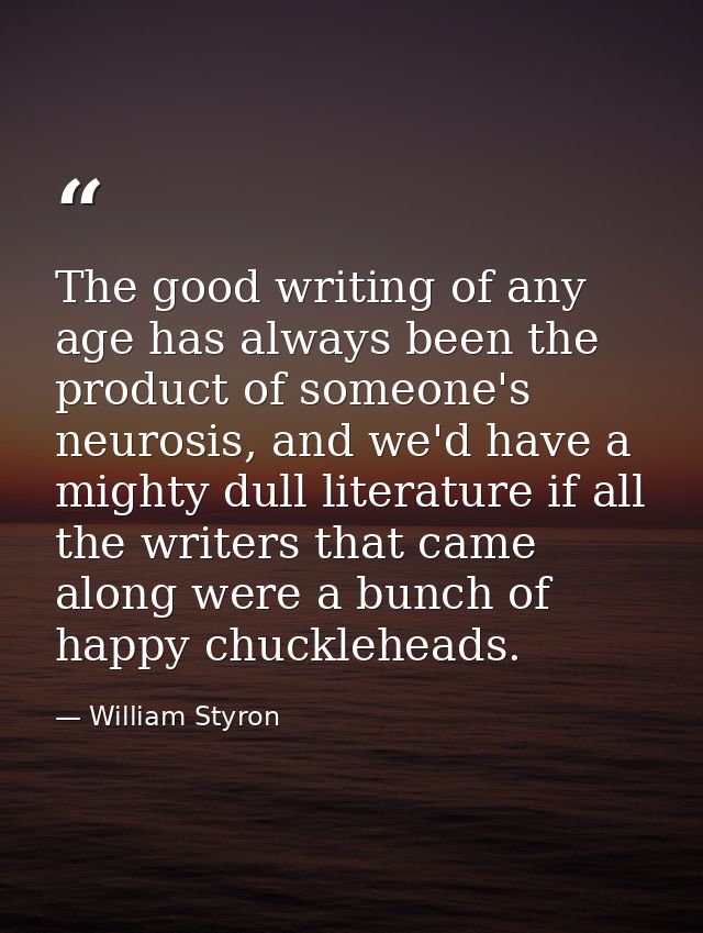 The good writing of any age has always been the product of someone's neurosis, and we'd have a mighty dull literature if — William Styron