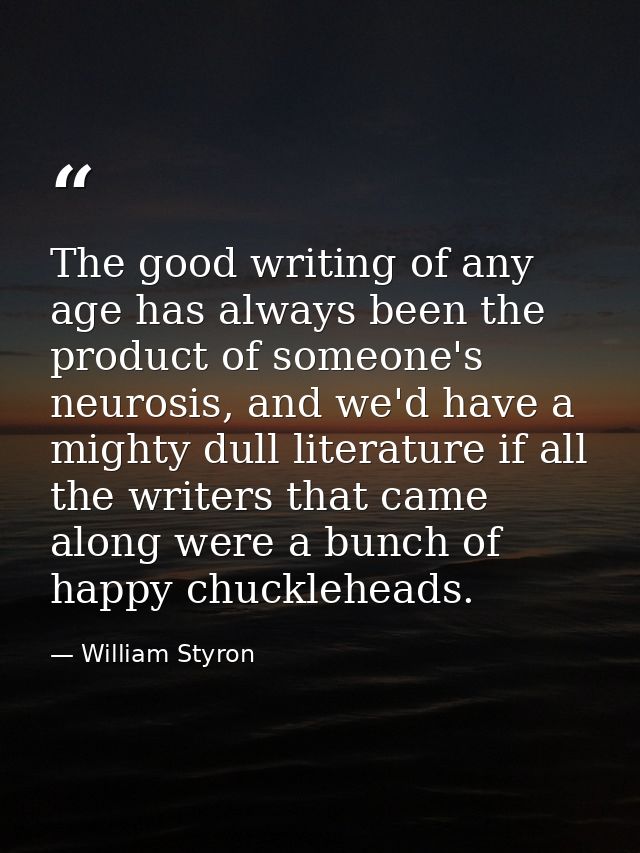 The good writing of any age has always been the product of someone's neurosis, and we'd have a mighty dull literature if — William Styron