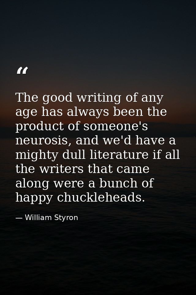 The good writing of any age has always been the product of someone's neurosis, and we'd have a mighty dull literature if — William Styron