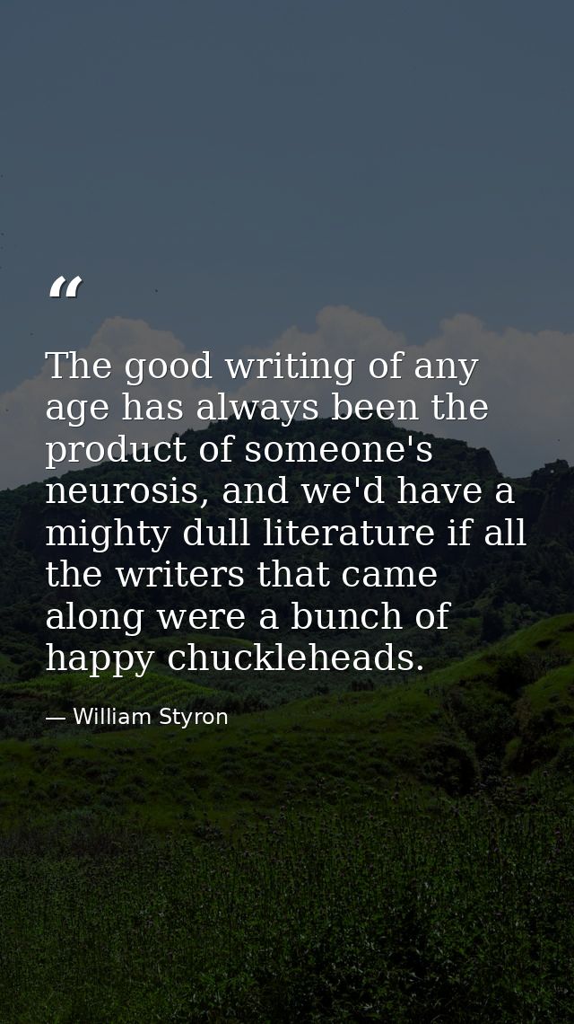 The good writing of any age has always been the product of someone's neurosis, and we'd have a mighty dull literature if — William Styron