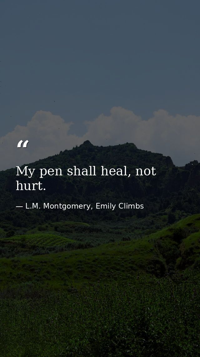 My pen shall heal, not hurt. — L.M. Montgomery, Emily Climbs