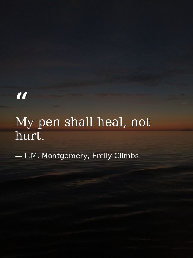 My pen shall heal, not hurt. — L.M. Montgomery, Emily Climbs