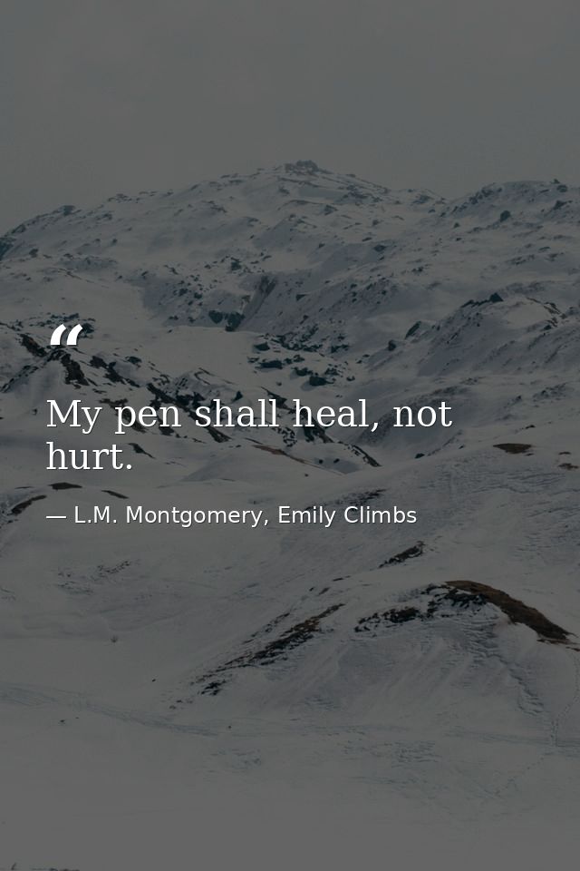 My pen shall heal, not hurt. — L.M. Montgomery, Emily Climbs