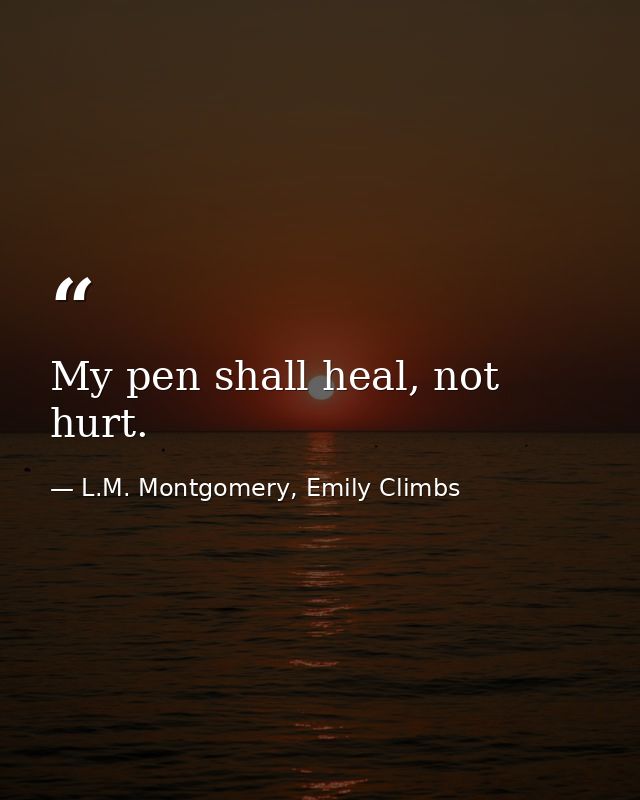 My pen shall heal, not hurt. — L.M. Montgomery, Emily Climbs