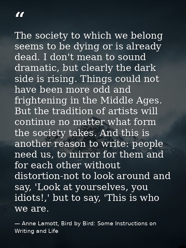 The society to which we belong seems to be dying or is already dead. I don't mean to sound dramatic, but clearly the dar — Anne Lamott, Bird by Bird: Some Instructions on Writing and Life