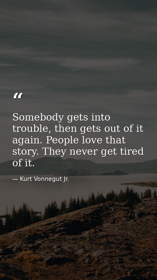 Somebody gets into trouble, then gets out of it again. People love that story. They never get tired of it. — Kurt Vonnegut Jr.