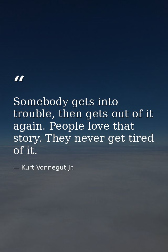 Somebody gets into trouble, then gets out of it again. People love that story. They never get tired of it. — Kurt Vonnegut Jr.