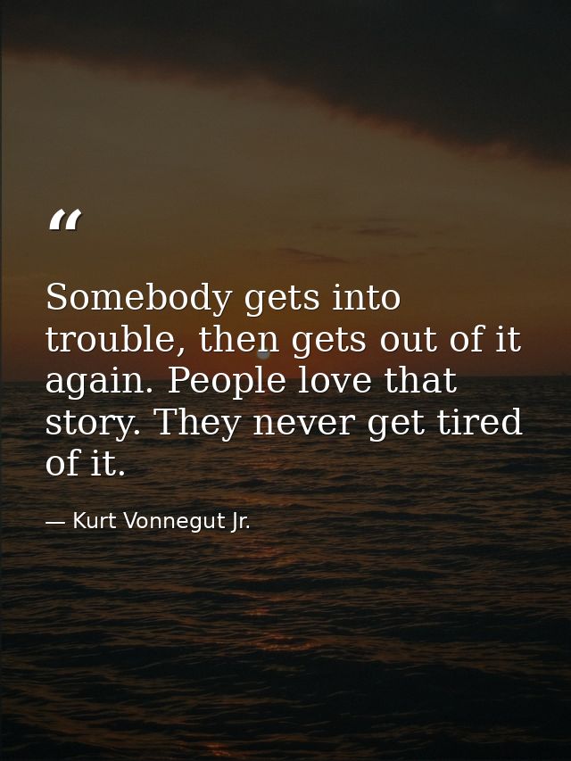 Somebody gets into trouble, then gets out of it again. People love that story. They never get tired of it. — Kurt Vonnegut Jr.