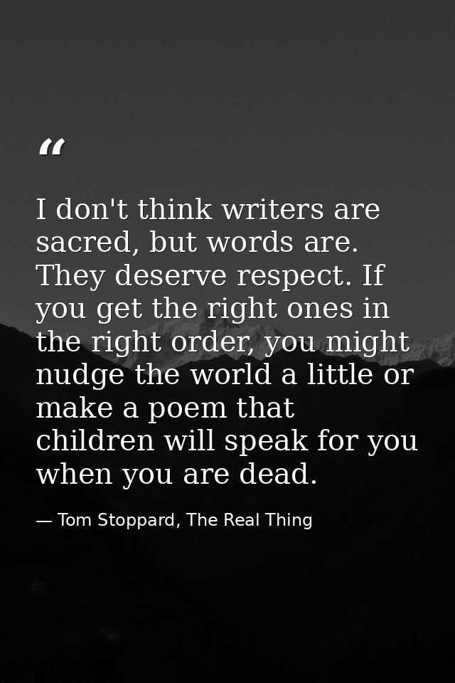 I don't think writers are sacred, but words are. They deserve respect. If you get the right ones in the right order, you — Tom Stoppard, The Real Thing