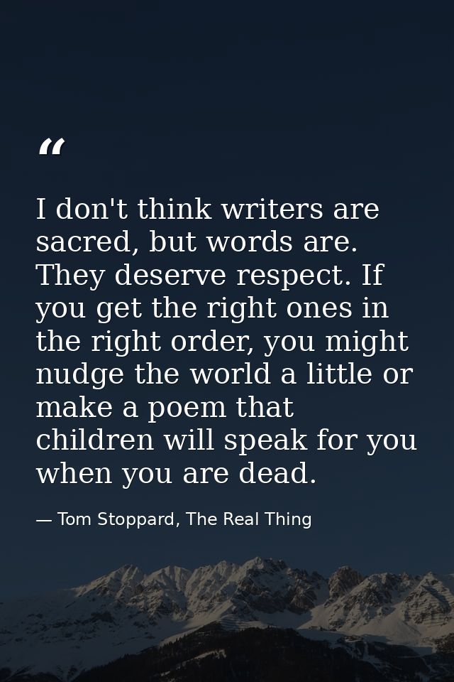 I don't think writers are sacred, but words are. They deserve respect. If you get the right ones in the right order, you — Tom Stoppard, The Real Thing