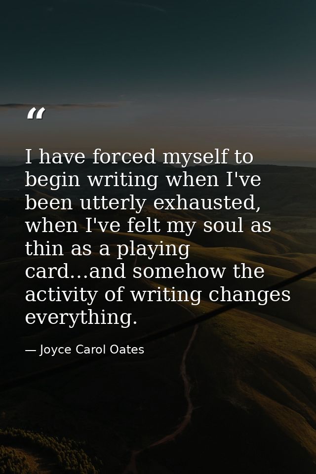 I have forced myself to begin writing when I've been utterly exhausted, when I've felt my soul as thin as a playing card — Joyce Carol Oates