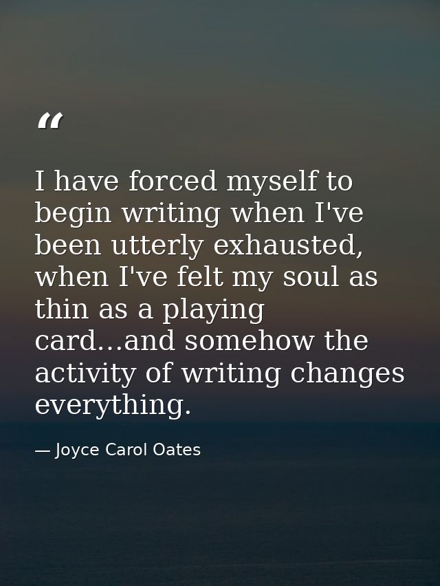 I have forced myself to begin writing when I've been utterly exhausted, when I've felt my soul as thin as a playing card — Joyce Carol Oates