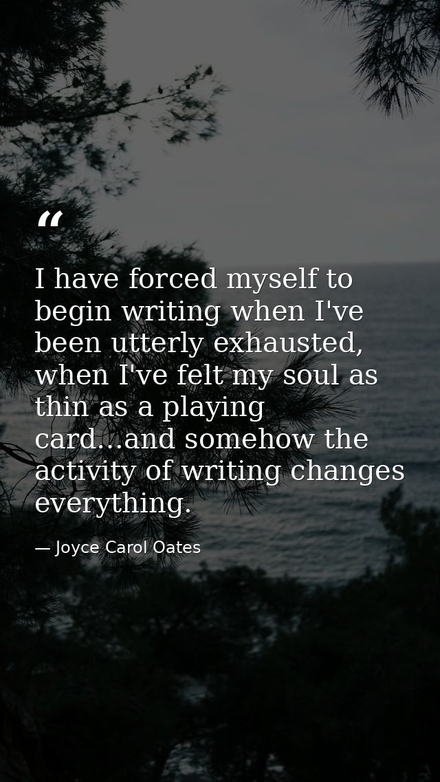 I have forced myself to begin writing when I've been utterly exhausted, when I've felt my soul as thin as a playing card — Joyce Carol Oates