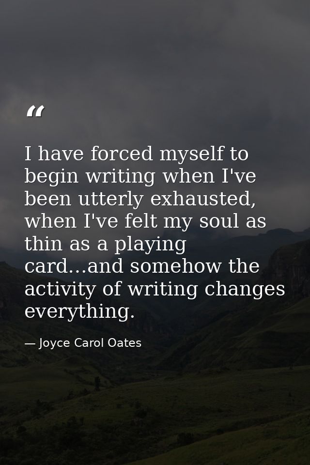 I have forced myself to begin writing when I've been utterly exhausted, when I've felt my soul as thin as a playing card — Joyce Carol Oates