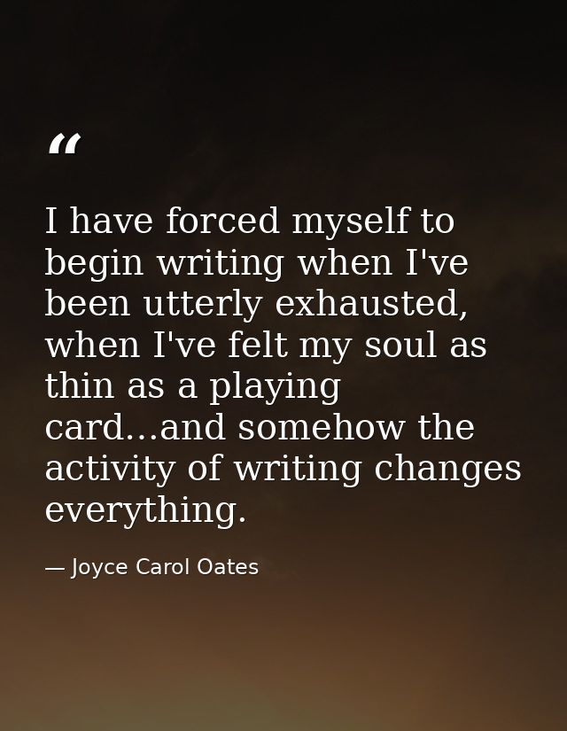 I have forced myself to begin writing when I've been utterly exhausted, when I've felt my soul as thin as a playing card — Joyce Carol Oates