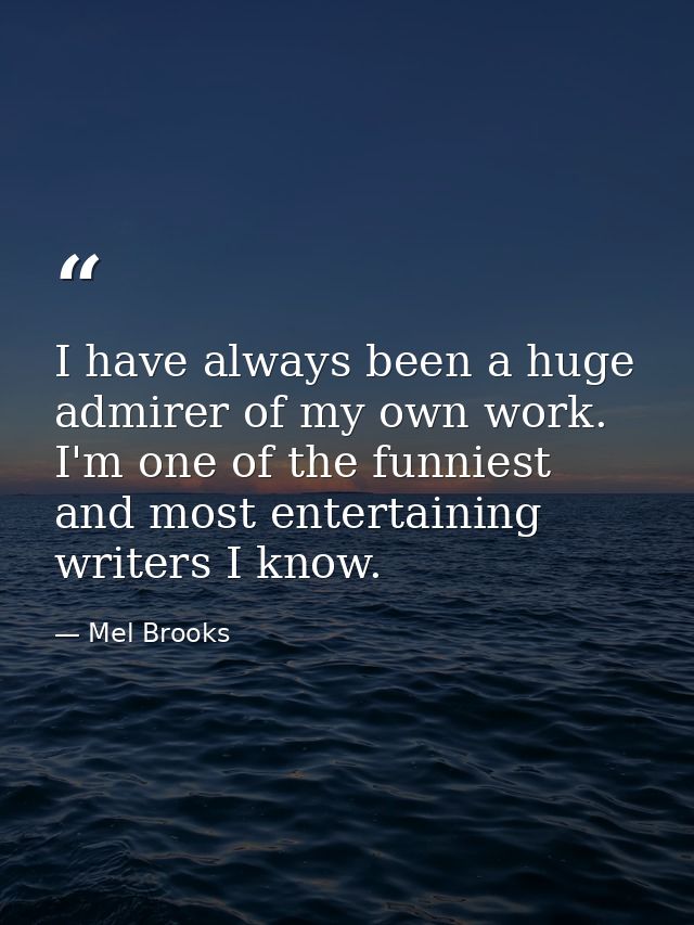 I have always been a huge admirer of my own work. I'm one of the funniest and most entertaining writers I know. — Mel Brooks