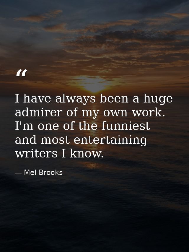 I have always been a huge admirer of my own work. I'm one of the funniest and most entertaining writers I know. — Mel Brooks