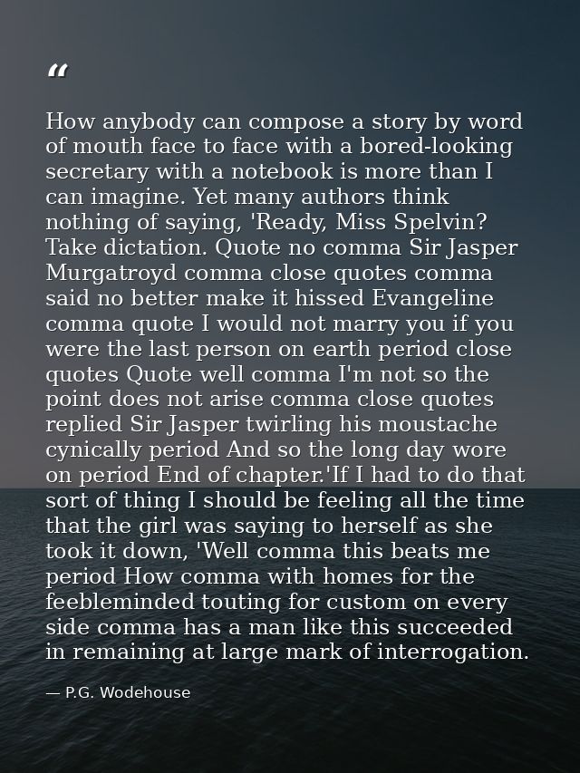 How anybody can compose a story by word of mouth face to face with a bored-looking secretary with a notebook is more tha — P.G. Wodehouse