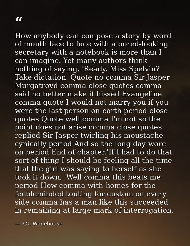 How anybody can compose a story by word of mouth face to face with a bored-looking secretary with a notebook is more tha — P.G. Wodehouse