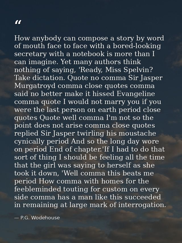 How anybody can compose a story by word of mouth face to face with a bored-looking secretary with a notebook is more tha — P.G. Wodehouse