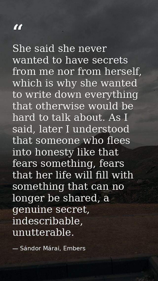 She said she never wanted to have secrets from me nor from herself, which is why she wanted to write down everything tha — Sándor Márai, Embers