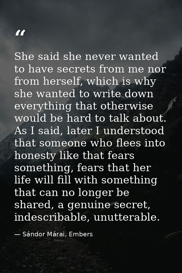 She said she never wanted to have secrets from me nor from herself, which is why she wanted to write down everything tha — Sándor Márai, Embers