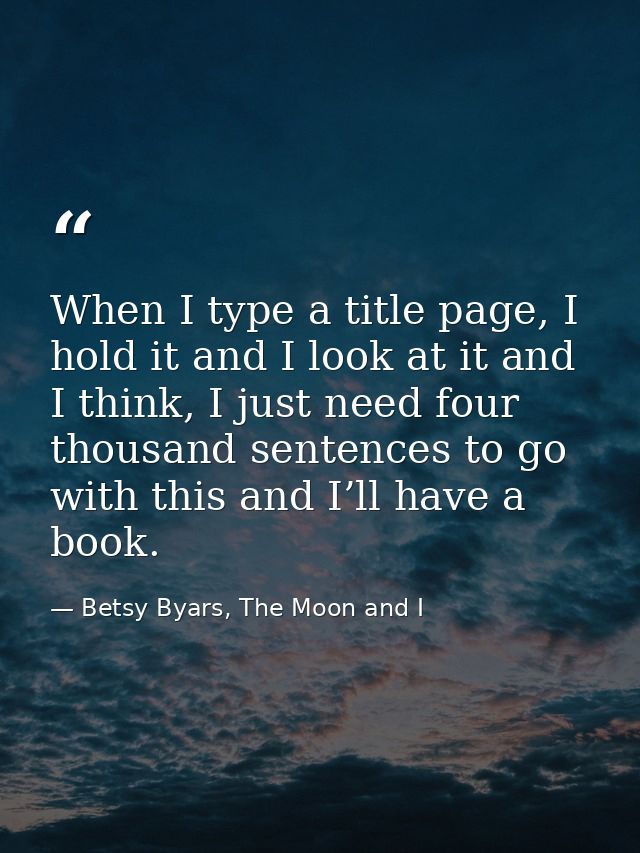 When I type a title page, I hold it and I look at it and I think, I just need four thousand sentences to go with this an — Betsy Byars, The Moon and I