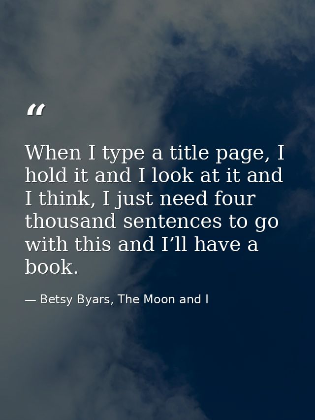 When I type a title page, I hold it and I look at it and I think, I just need four thousand sentences to go with this an — Betsy Byars, The Moon and I