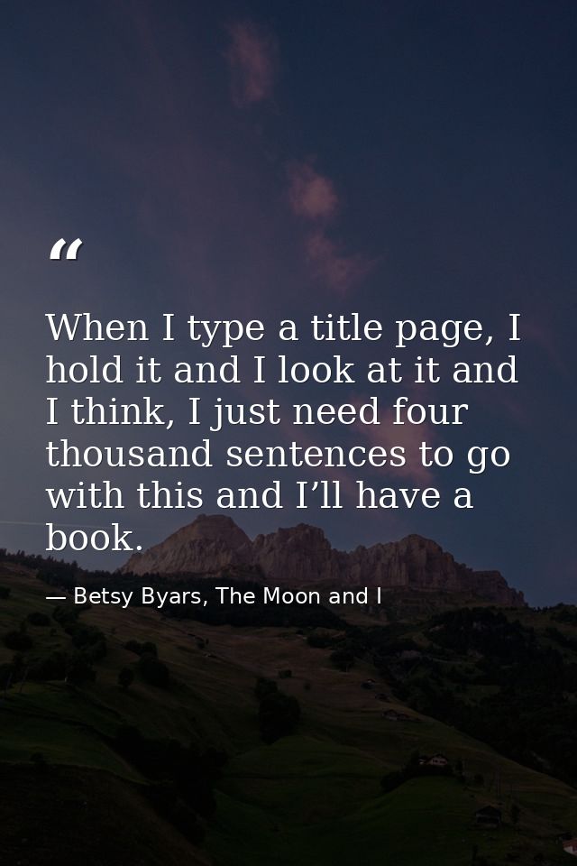 When I type a title page, I hold it and I look at it and I think, I just need four thousand sentences to go with this an — Betsy Byars, The Moon and I