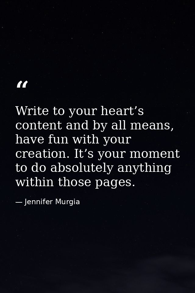 Write to your heart’s content and by all means, have fun with your creation. It’s your moment to do absolutely anything  — Jennifer Murgia