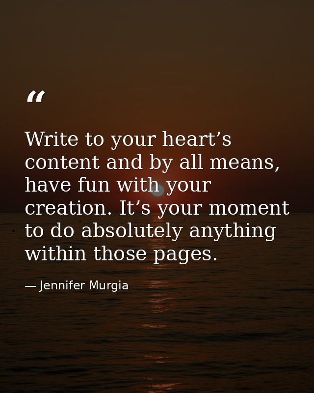 Write to your heart’s content and by all means, have fun with your creation. It’s your moment to do absolutely anything  — Jennifer Murgia