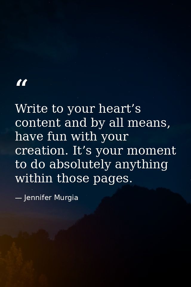 Write to your heart’s content and by all means, have fun with your creation. It’s your moment to do absolutely anything  — Jennifer Murgia
