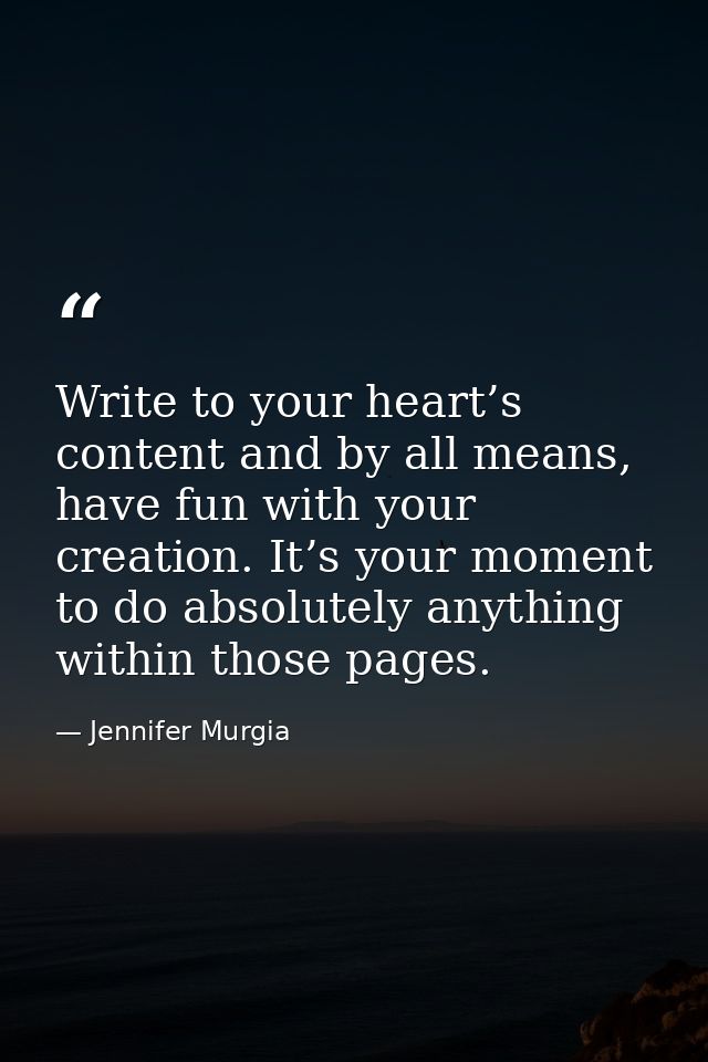 Write to your heart’s content and by all means, have fun with your creation. It’s your moment to do absolutely anything  — Jennifer Murgia