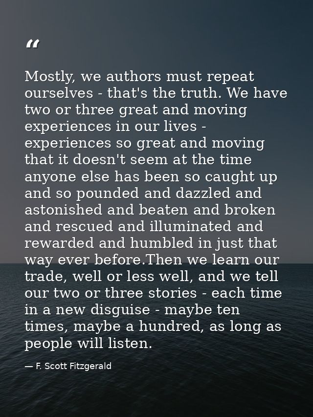 Mostly, we authors must repeat ourselves - that's the truth. We have two or three great and moving experiences in our li — F. Scott Fitzgerald