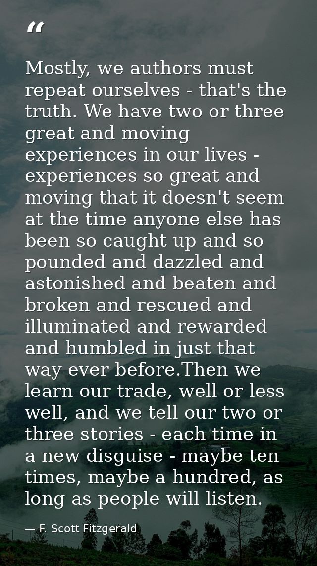 Mostly, we authors must repeat ourselves - that's the truth. We have two or three great and moving experiences in our li — F. Scott Fitzgerald