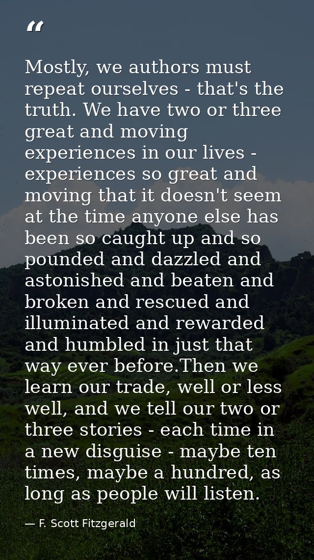 Mostly, we authors must repeat ourselves - that's the truth. We have two or three great and moving experiences in our li — F. Scott Fitzgerald