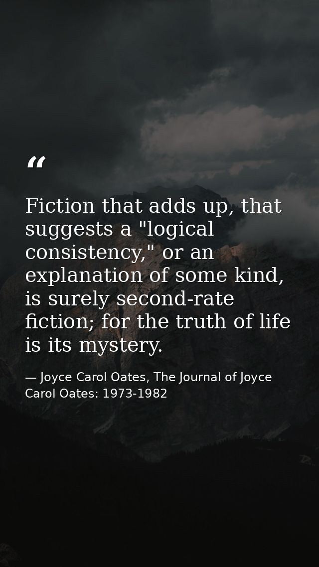 Fiction that adds up, that suggests a "logical consistency," or an explanation of some kind, is surely second-rate ficti — Joyce Carol Oates, The Journal of Joyce Carol Oates: 1973-1982