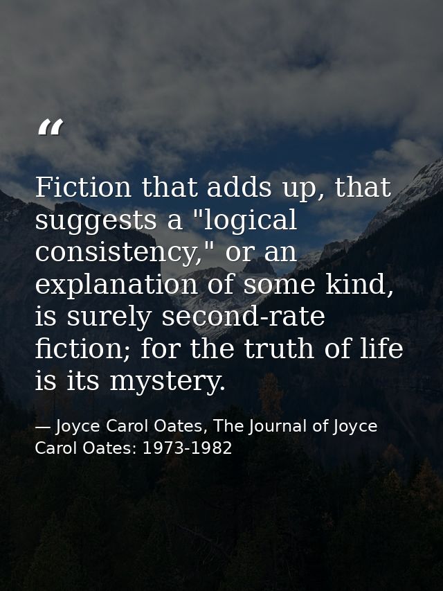 Fiction that adds up, that suggests a "logical consistency," or an explanation of some kind, is surely second-rate ficti — Joyce Carol Oates, The Journal of Joyce Carol Oates: 1973-1982