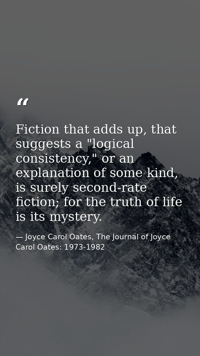 Fiction that adds up, that suggests a "logical consistency," or an explanation of some kind, is surely second-rate ficti — Joyce Carol Oates, The Journal of Joyce Carol Oates: 1973-1982