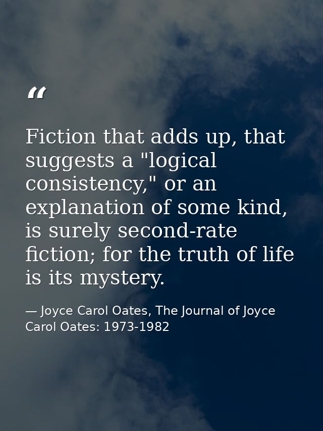 Fiction that adds up, that suggests a "logical consistency," or an explanation of some kind, is surely second-rate ficti — Joyce Carol Oates, The Journal of Joyce Carol Oates: 1973-1982