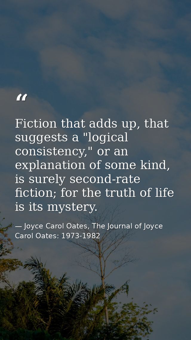 Fiction that adds up, that suggests a "logical consistency," or an explanation of some kind, is surely second-rate ficti — Joyce Carol Oates, The Journal of Joyce Carol Oates: 1973-1982