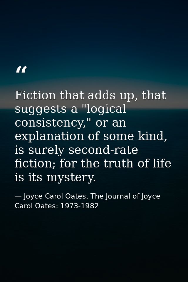 Fiction that adds up, that suggests a "logical consistency," or an explanation of some kind, is surely second-rate ficti — Joyce Carol Oates, The Journal of Joyce Carol Oates: 1973-1982