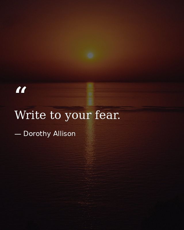 Write to your fear. — Dorothy Allison