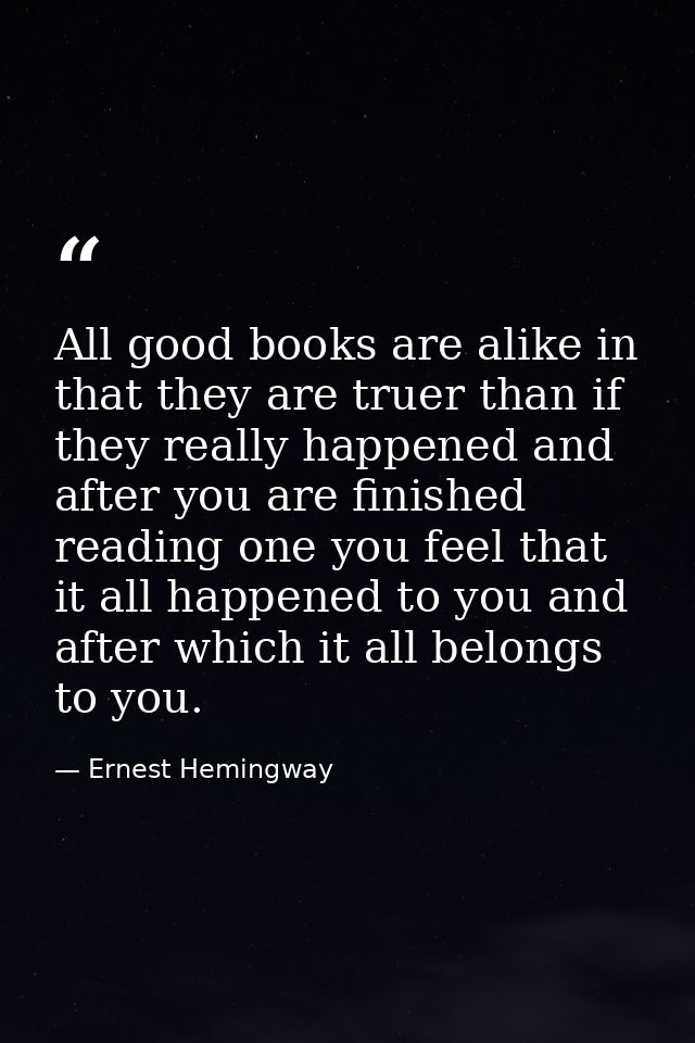 All good books are alike in that they are truer than if they really happened and after you are finished reading one you  — Ernest Hemingway