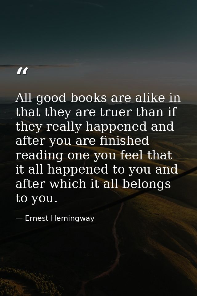 All good books are alike in that they are truer than if they really happened and after you are finished reading one you  — Ernest Hemingway