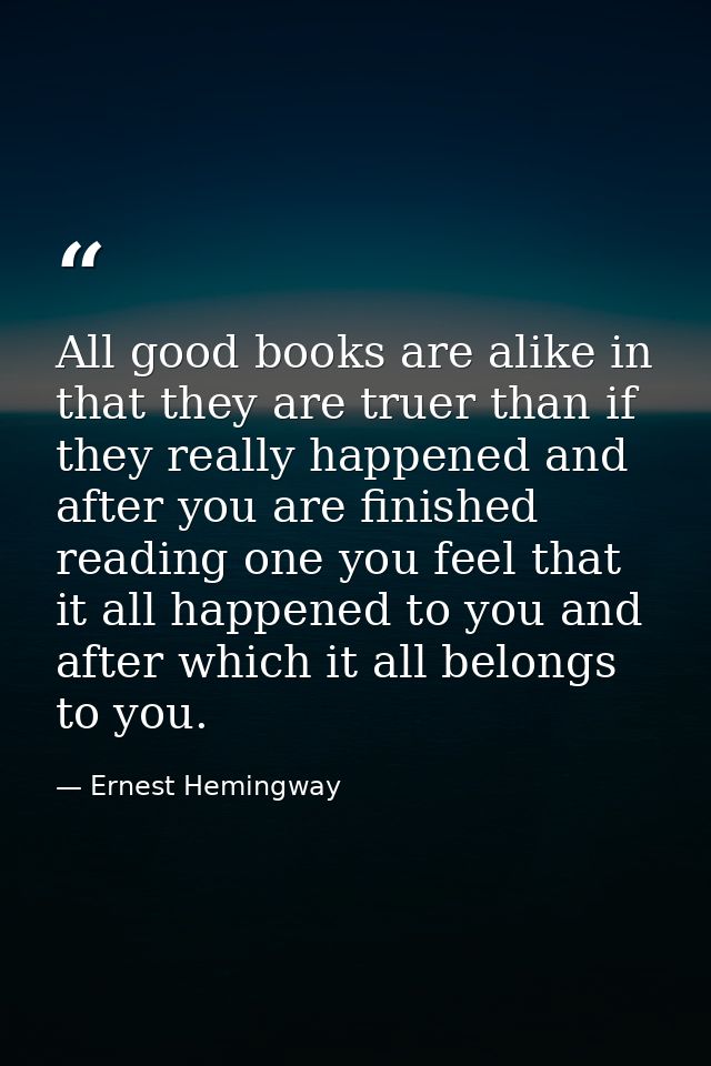 All good books are alike in that they are truer than if they really happened and after you are finished reading one you  — Ernest Hemingway