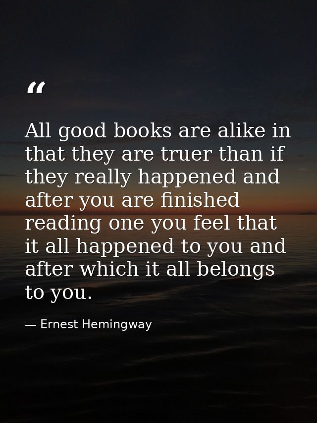 All good books are alike in that they are truer than if they really happened and after you are finished reading one you  — Ernest Hemingway