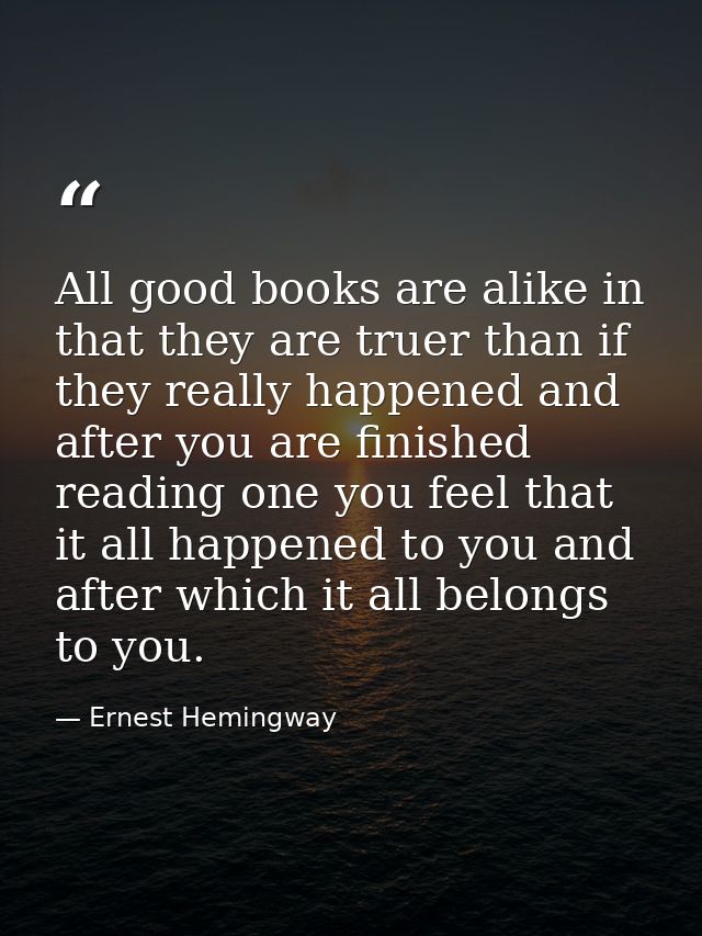 All good books are alike in that they are truer than if they really happened and after you are finished reading one you  — Ernest Hemingway