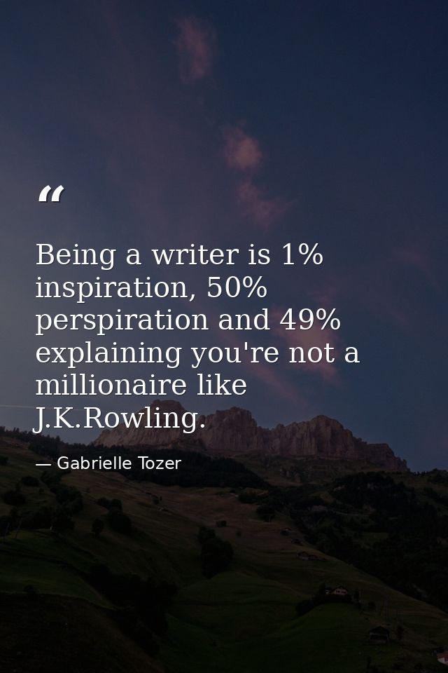 Being a writer is 1% inspiration, 50% perspiration and 49% explaining you're not a millionaire like J.K.Rowling. — Gabrielle Tozer